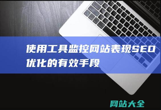 使用工具监控网站表现：SEO优化的有效手段