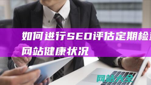 如何进行SEO评估：定期检查网站健康状况