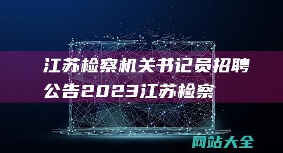 江苏检察机关书记员招聘公告2023 (江苏检察机关依法对李万平涉嫌受贿案提起公诉)