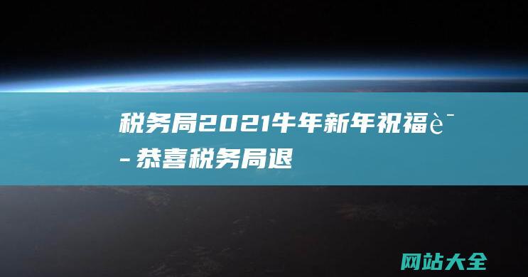 税务局2021牛年新年祝福语 (恭喜！税务局退钱了！3月31日截止！)