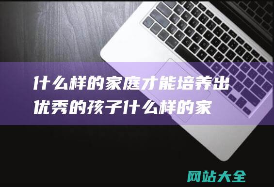 什么样的家庭才能培养出优秀的孩子什么样的家