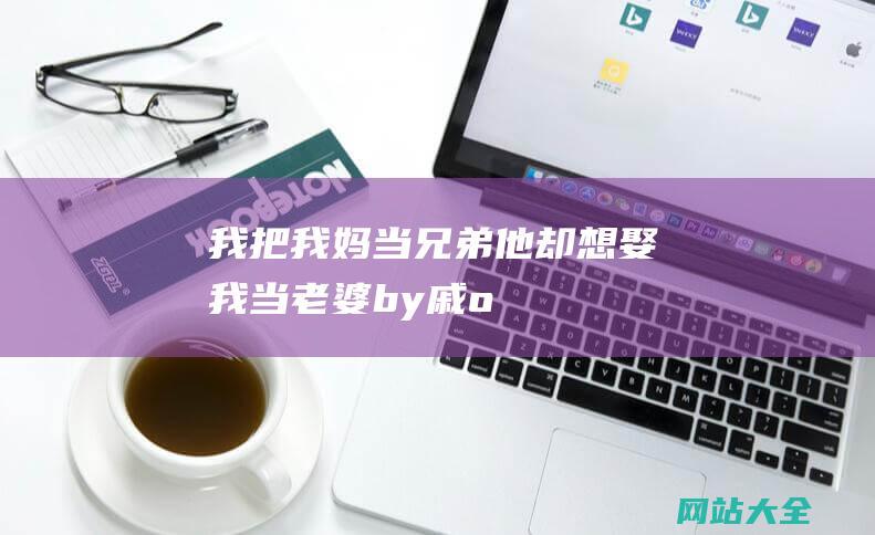 我把我妈当兄弟他却想娶我当老婆by戚o