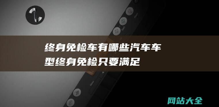 终身免检车有哪些汽车车型 (终身免检 - 只要满足3个标准 - 驾驶证迎来 - 交警 - 就能申请成功)