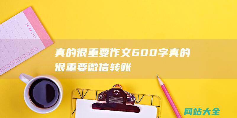 真的很重要作文600字 (真的很重要 - 微信转账后一定要记得做这件事 - 我也是刚知道)