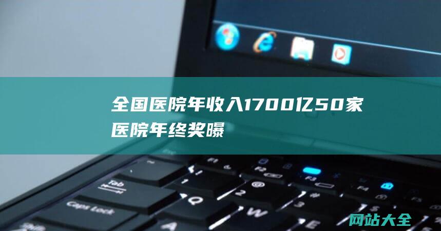 全国医院年收入1700亿50家医院年终奖曝