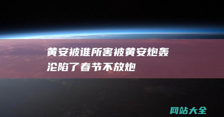 黄安被谁所害 (被黄安炮轰 - 沦陷了 - 春节不放炮 - 专家建议除夕不放假 - 大快人心)