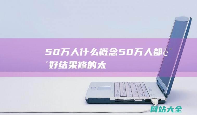 50万人什么概念50万人都说好结果修的太