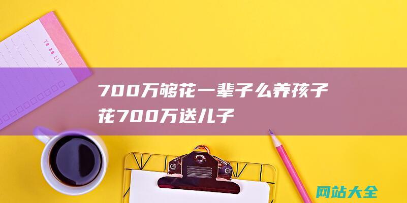 700万够花一辈子么养孩子花700万送儿子