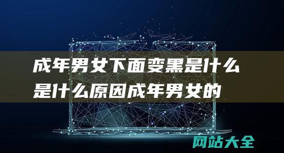 成年男女下面变黑是什么是什么原因 (成年男女的下头行为 - 看完已经忍不住了！)