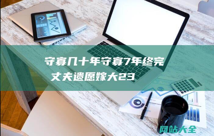 守寡几十年守寡7年终完成丈夫遗愿嫁大23