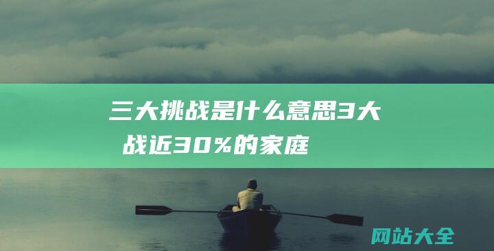 三大挑战是什么意思 (3大挑战 - 近30%的家庭 - 今年若房价继续下跌 - 将不得不面临)