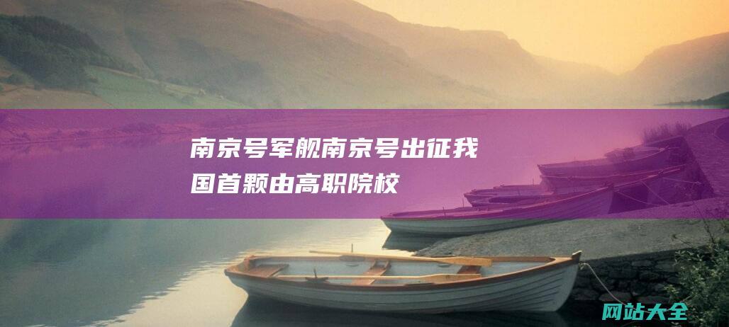 南京号军舰 (南京号 - 出征！我国首颗由高职院校师生主要参与研制的科普卫星即将发射)