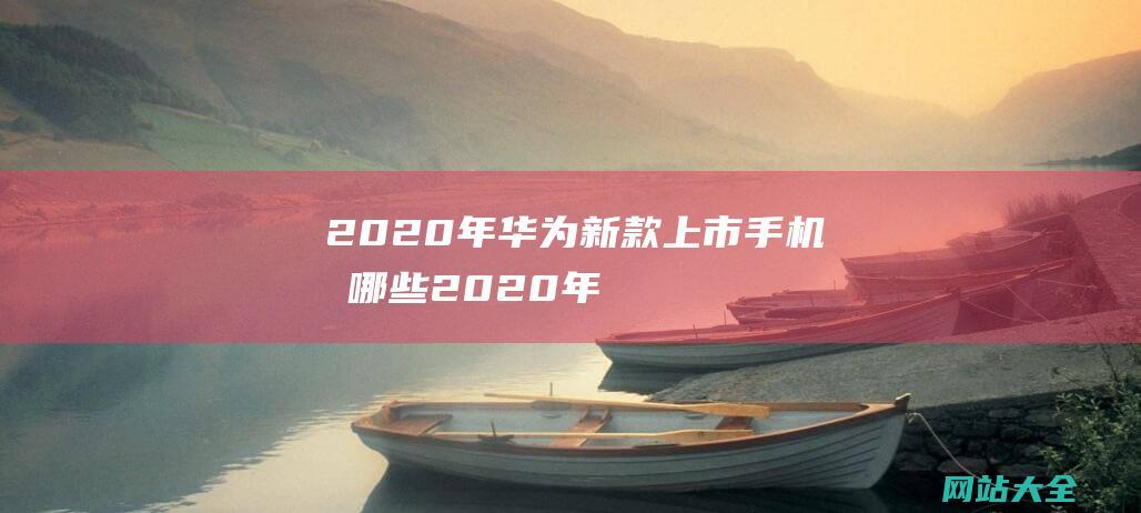 2020年华为新款上市手机有哪些 (2020年华为matexs配置参数)