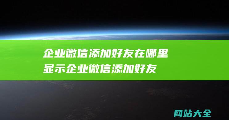 企业微信添加好友在哪里显示 (企业微信添加好友过于频繁怎么解决)