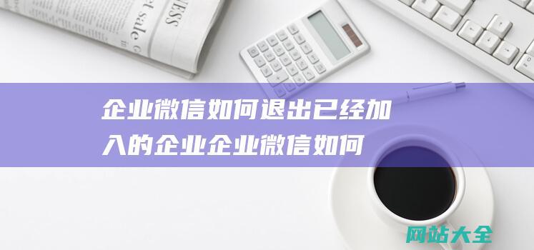 企业微信如何退出已经加入的企业 (企业微信如何删除人员)