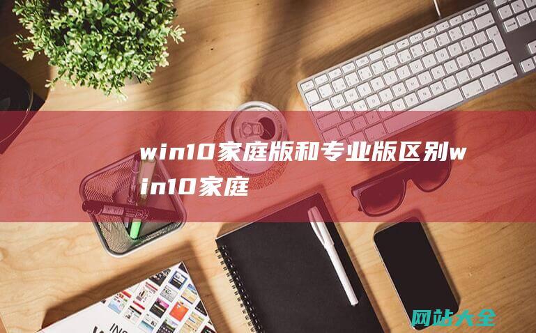 win10家庭版和专业版区别 (win10家庭版administrator拒绝访问怎么办)