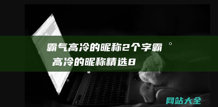 霸气高冷的昵称2个字 (霸气高冷的昵称-精选800个)