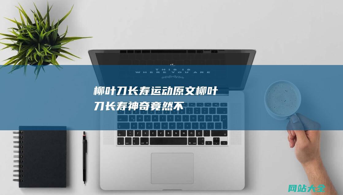 柳叶刀长寿运动原文 (柳叶刀-长寿神奇！竟然不是走路-研究揭示-排名前三的运动是它)