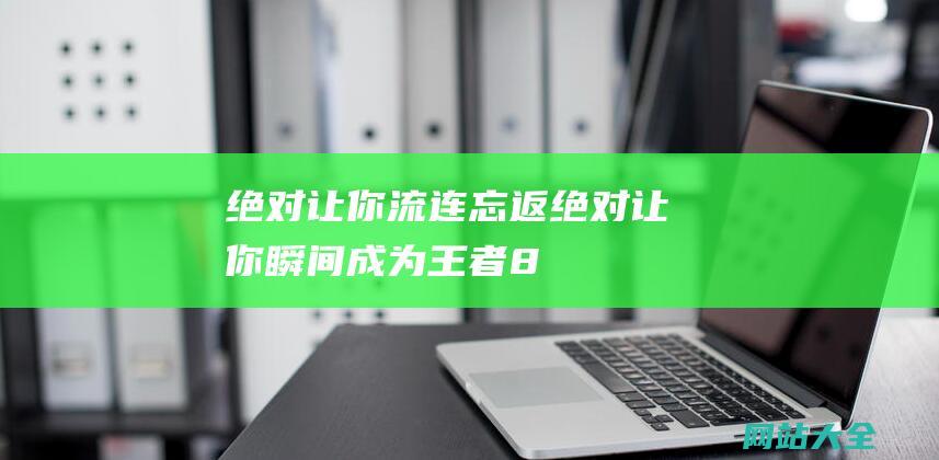 绝对让你流连忘返 (绝对让你瞬间成为王者！-800个霸气高冷的昵称)