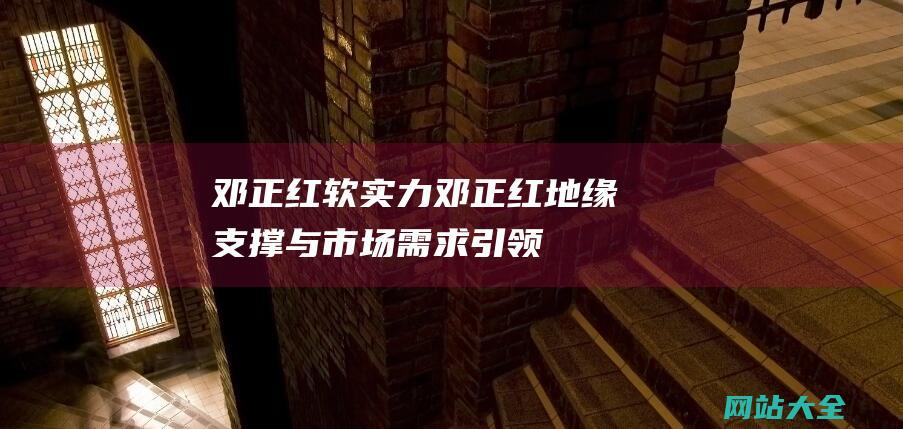 邓正红软实力邓正红地缘支撑与市场需求引领