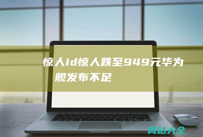 惊人id惊人跌至949元华为旗舰发布不足