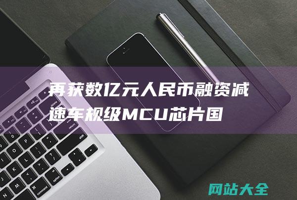 再获数亿元人民币融资减速车规级MCU芯片国