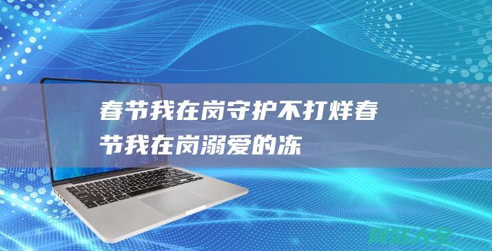 春节我在岗守护不打烊春节我在岗溺爱的冻