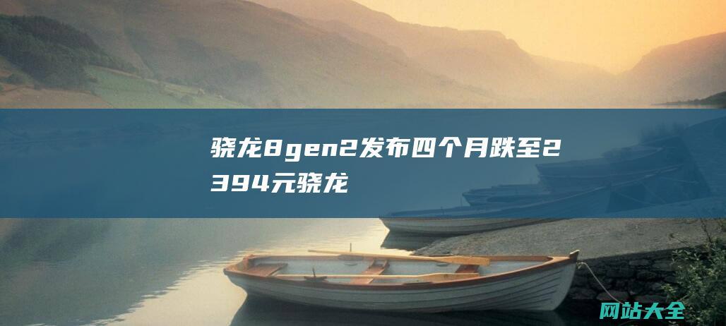 骁龙8gen2发布四个月跌至2394元骁龙