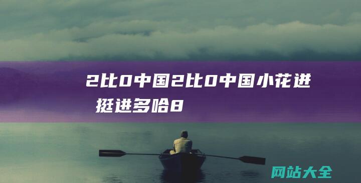 2比0中国 (2比0！中国小花迸发-挺进多哈8强-74分钟6破发横扫法网亚军)