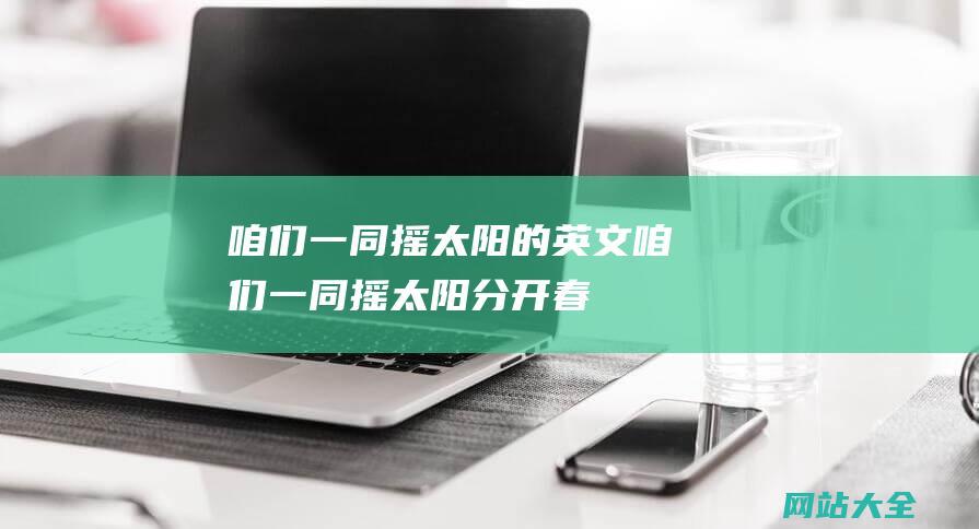 咱们一同摇太阳的英文 (咱们一同摇太阳-分开春节档改档3.30！别再错过-的好)