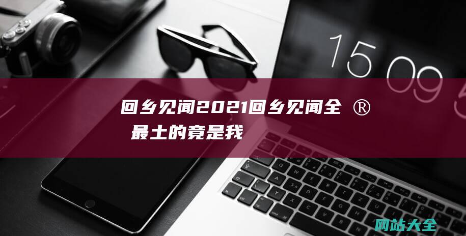 回乡见闻2021回乡见闻全家最土的竟是我