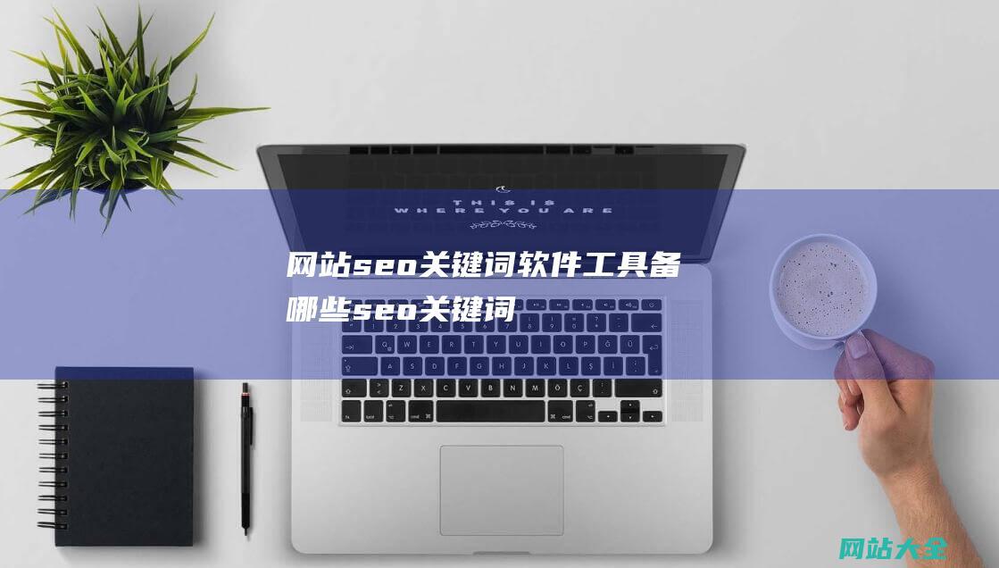 网站seo关键词软件工具备哪些-seo关键词排名软件流量词