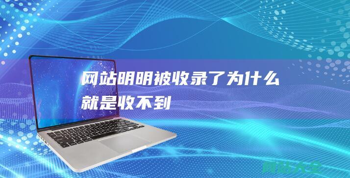 网站明明被收录了为什么就是收不到