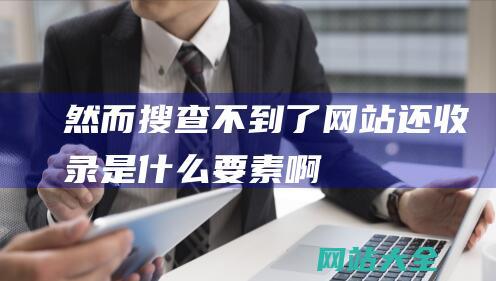 然而搜查不到了网站还收录是什么要素啊