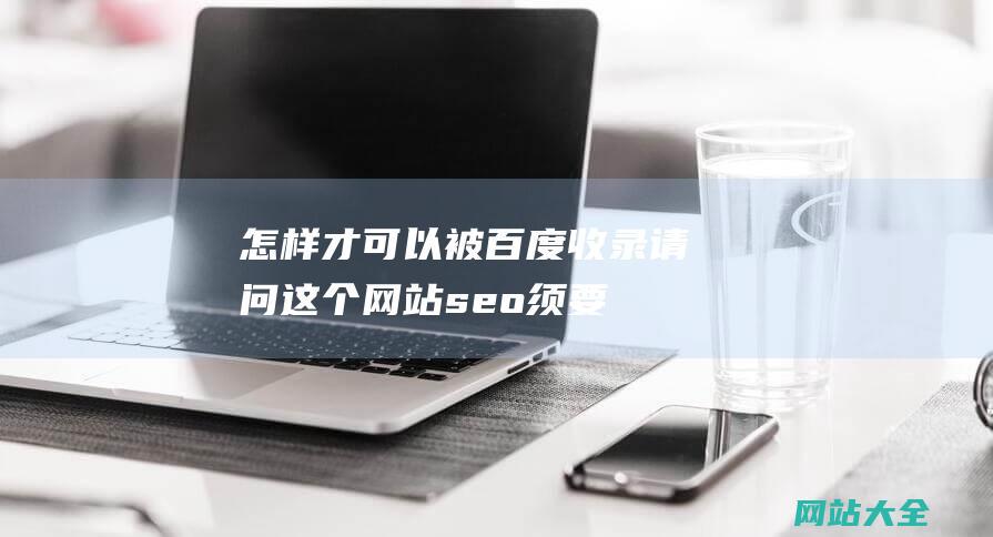 怎样才可以被百度收录-请问这个网站seo须要做什么-百度收录规范是什么