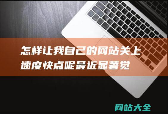 怎样让我自己的网站关上速度快点呢最近显著觉