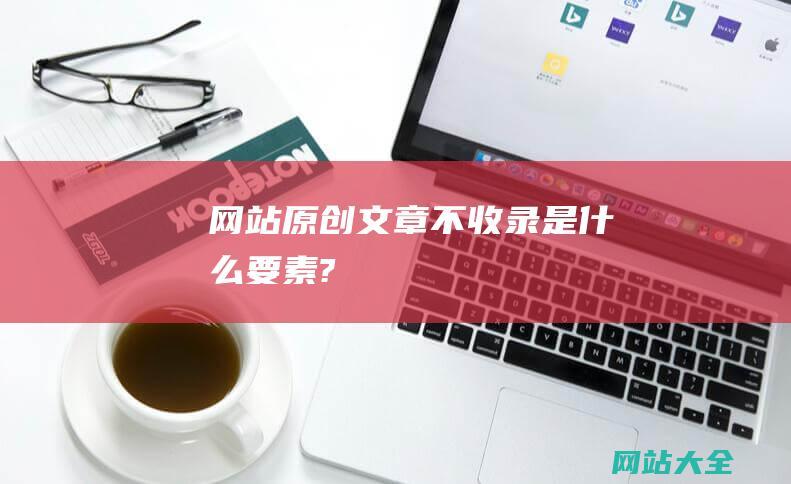 网站原创文章不收录是什么要素?