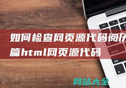 如何检查网页源代码阅历篇html网页源代码