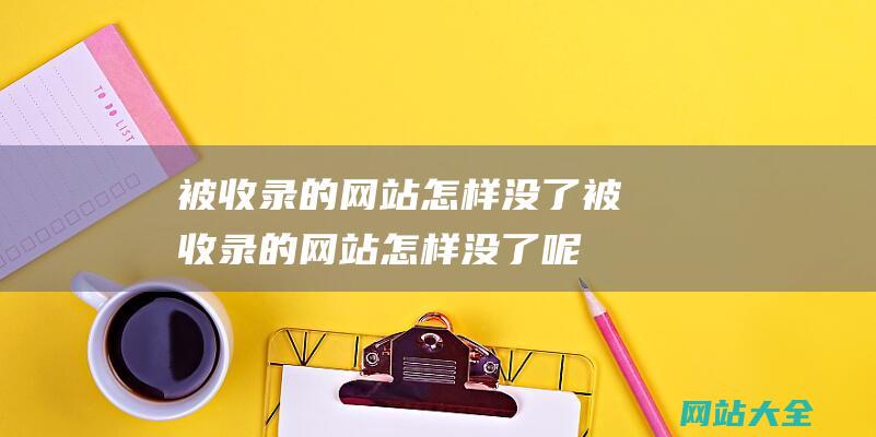 被收录的网站怎样没了被收录的网站怎样没了呢