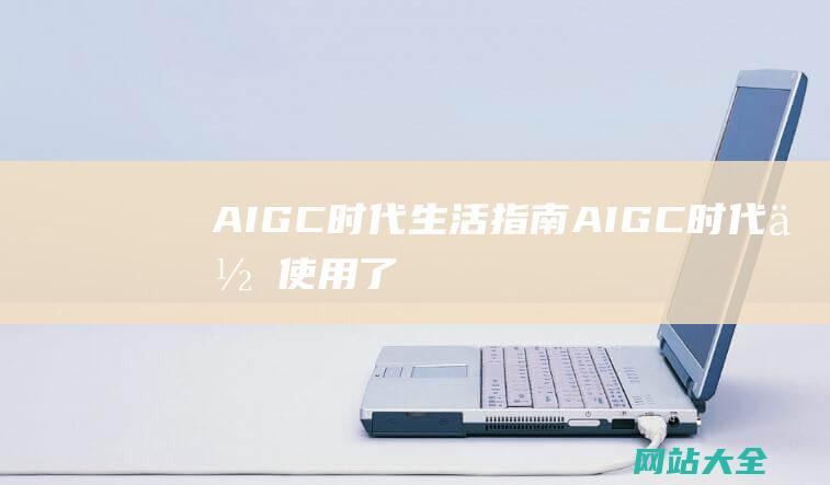 AIGC时代生活指南 (AIGC时代,你使用了哪些AIGC工具/APP/网站?)
