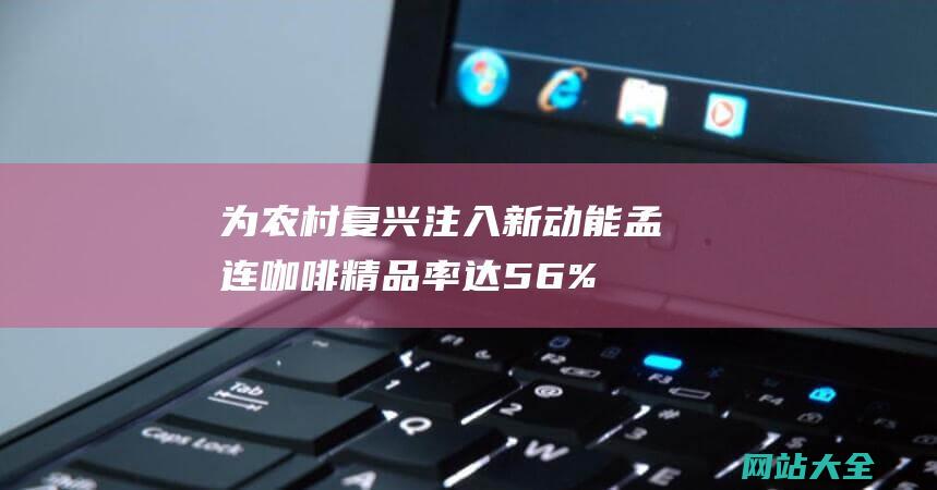 为农村复兴注入新动能-孟连咖啡精品率达56%居云南第一 (农村复兴战略)