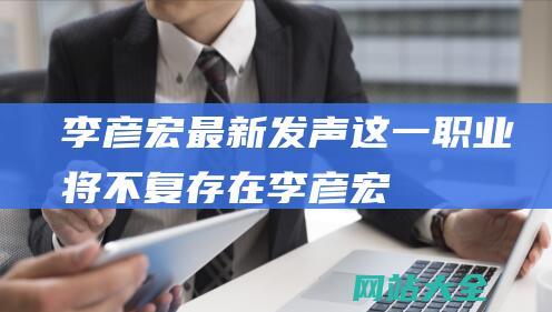 ！李彦宏最新发声-这一职业将不复存在 (李彦宏最新视频2023年3月9日)