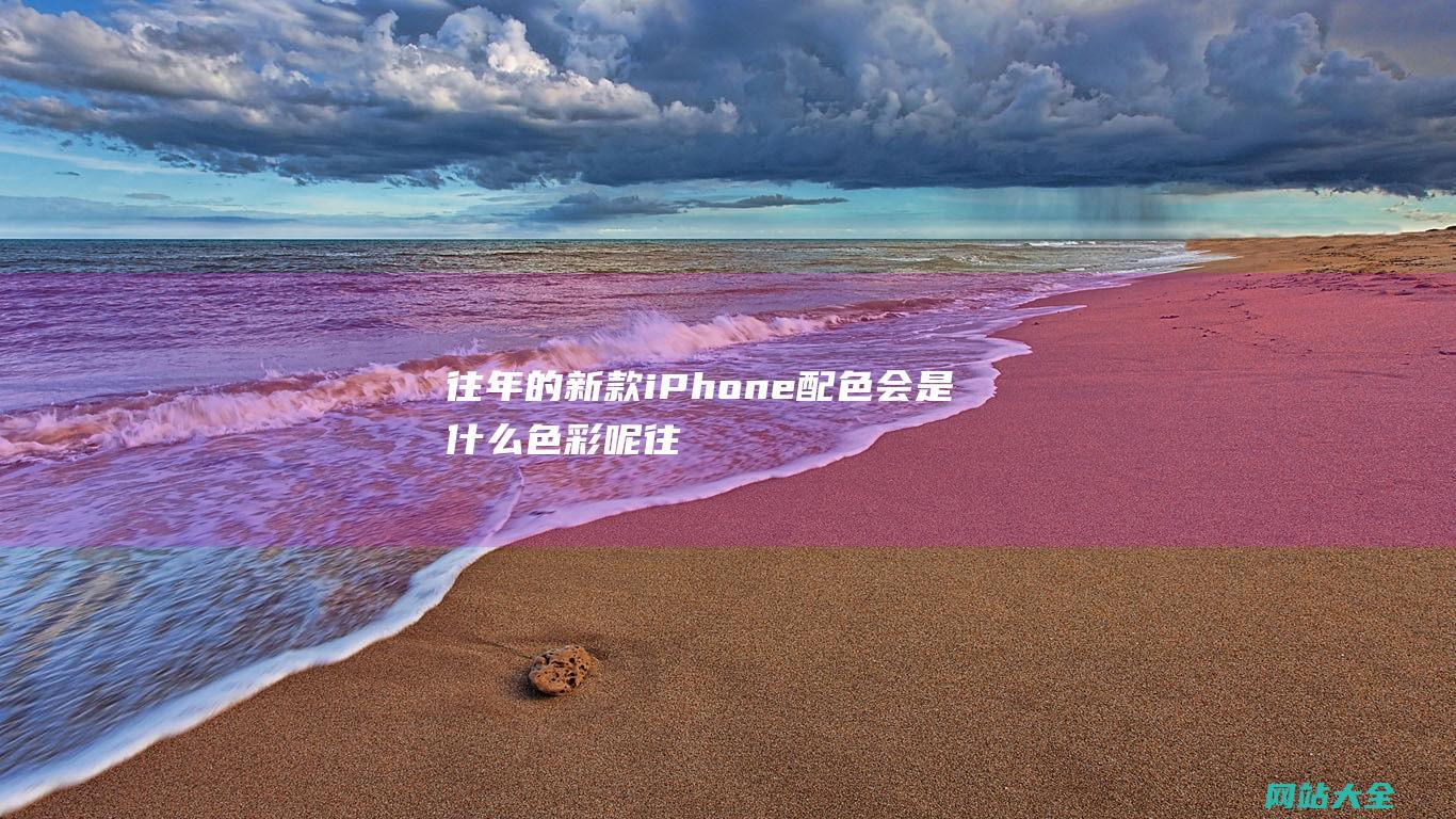 往年的新款iPhone配色会是什么色彩呢 (往年的新款还会当年上架吗)