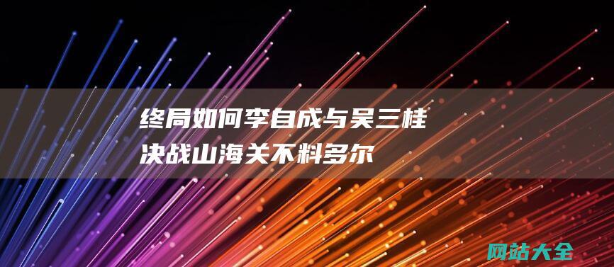 终局如何李自成与吴三桂决战山海关不料多尔