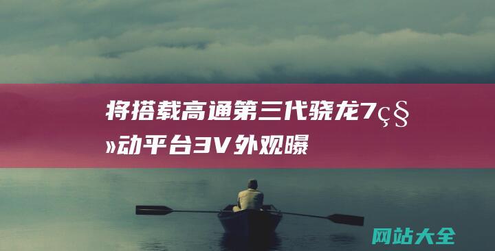 将搭载高通第三代骁龙7移动平台3V外观曝