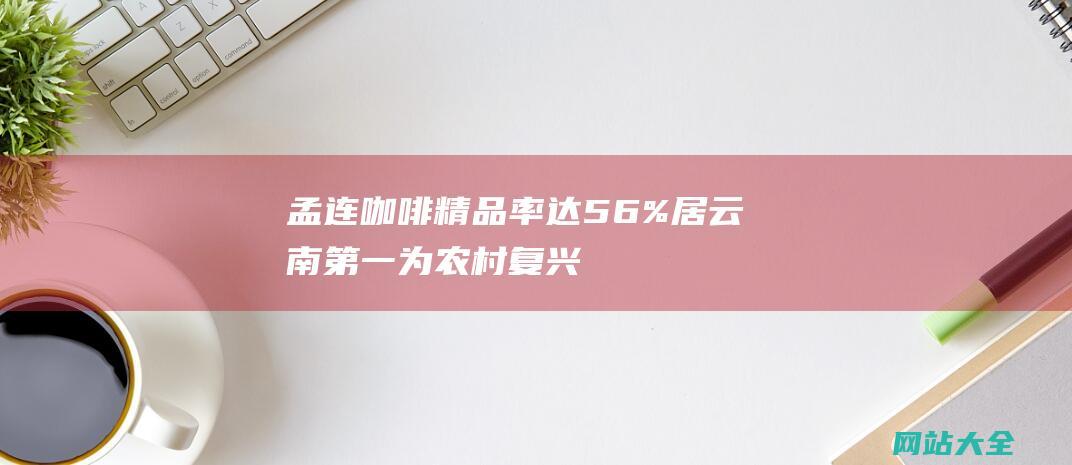 孟连咖啡精品率达56%居云南第一-为农村复兴注入新动能 (孟连咖啡精品店在哪里)