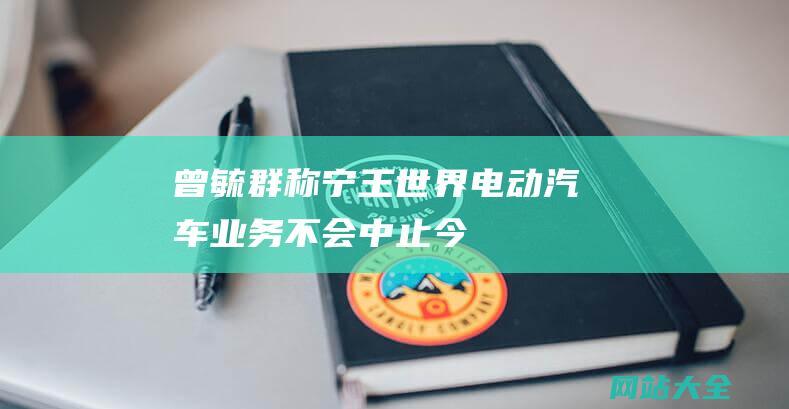 曾毓群称-宁王-世界电动汽车业务不会中止-今天股价涨幅超14%-A股新动力板块走强！