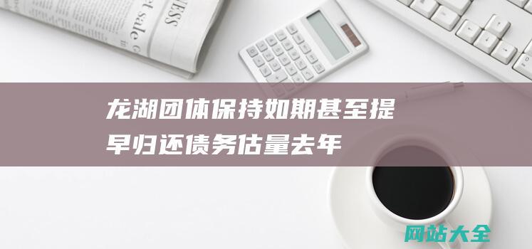 龙湖团体保持如期甚至提早归还债务估量去年