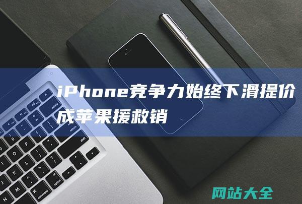 iPhone竞争力始终下滑-提价成苹果援救销量绝招 (iphone15pro max)