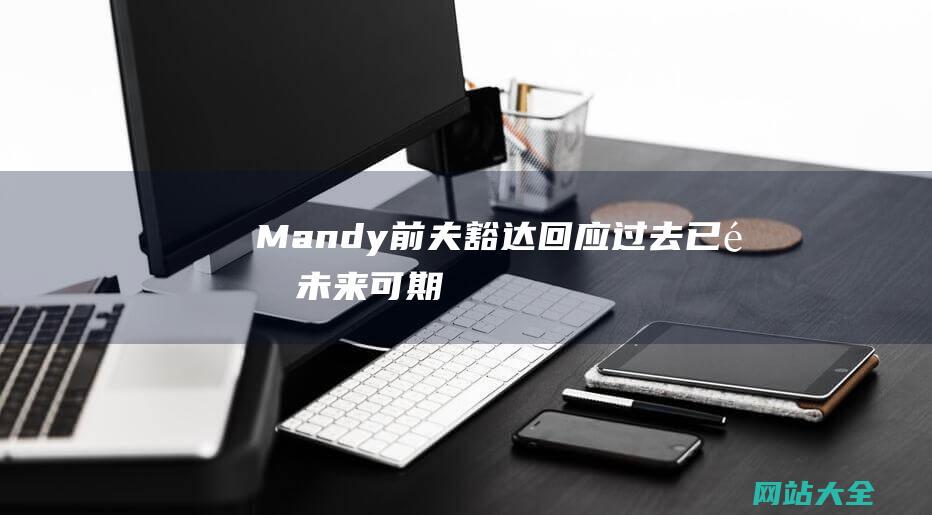 Mandy前夫豁达回应过去已逝未来可期